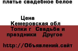 платье свадебное белое › Цена ­ 2 500 - Кемеровская обл., Топки г. Свадьба и праздники » Другое   
